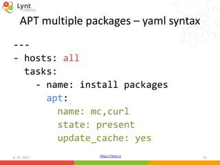 https://lynt.cz
APT multiple packages – yaml syntax
---
- hosts: all
tasks:
- name: install packages
apt:
name: mc,curl
state: present
update_cache: yes
6. 12. 2017 21
 