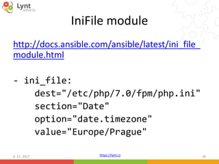 https://lynt.cz
IniFile module
http://docs.ansible.com/ansible/latest/ini_file_
module.html
- ini_file:
dest="/etc/php/7.0/fpm/php.ini"
section="Date"
option="date.timezone"
value="Europe/Prague"
6. 12. 2017 30
 