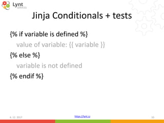 https://lynt.cz
Jinja Conditionals + tests
{% if variable is defined %}
value of variable: {{ variable }}
{% else %}
variable is not defined
{% endif %}
6. 12. 2017 33
 