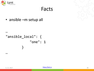 https://lynt.cz
Facts
• ansible –m setup all
…
"ansible_local": {
"one": 1
}
…
6. 12. 2017 38
 