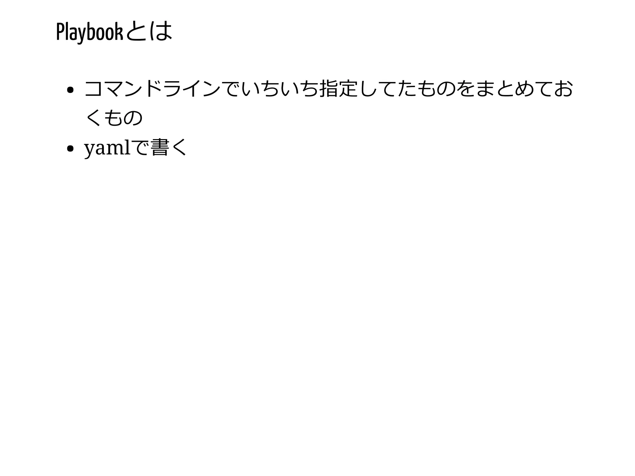 Playbookとは
コマンドラインでいちいち指定してたものをまとめてお
くもの
yamlで書く
 