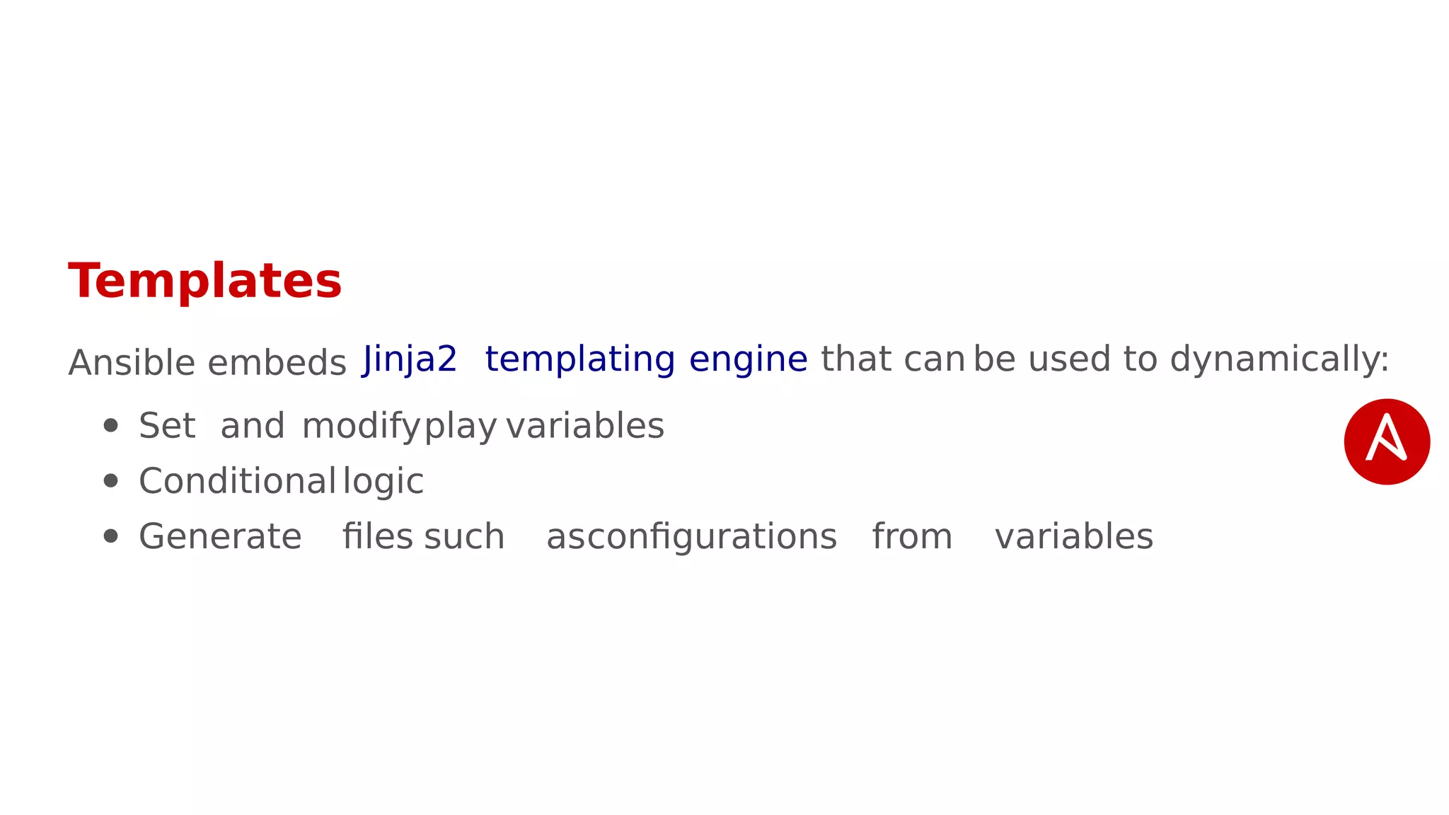 Templates
Ansible embeds that can be used to dynamically:
Set and modifyplay variables
Conditionallogic
Generate files such asconfigurations from variables
Jinja2 templating engine
 