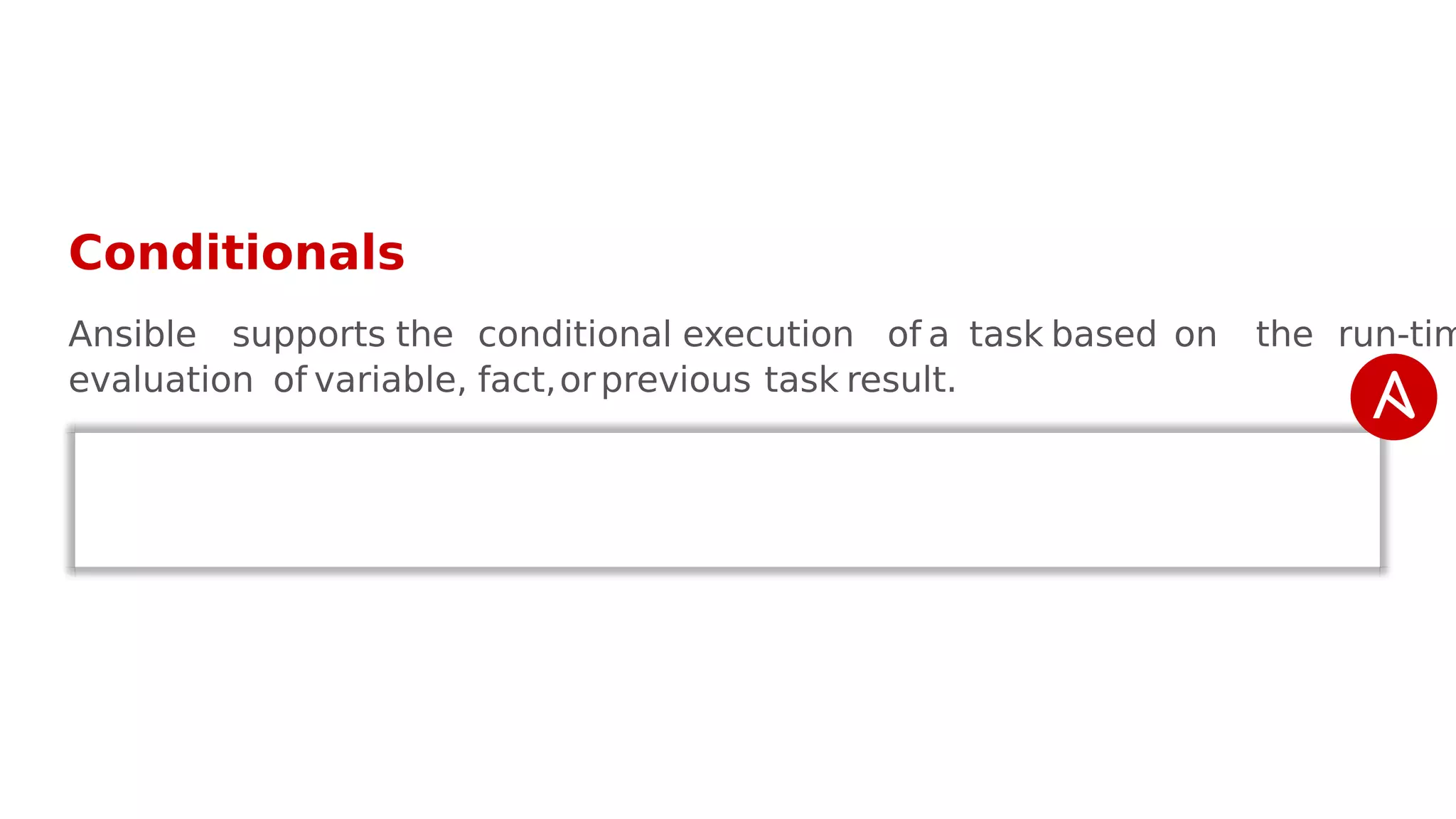 Conditionals
Ansible supports the conditional execution of a task based on the run-tim
evaluation of variable, fact,orprevious task result.
 