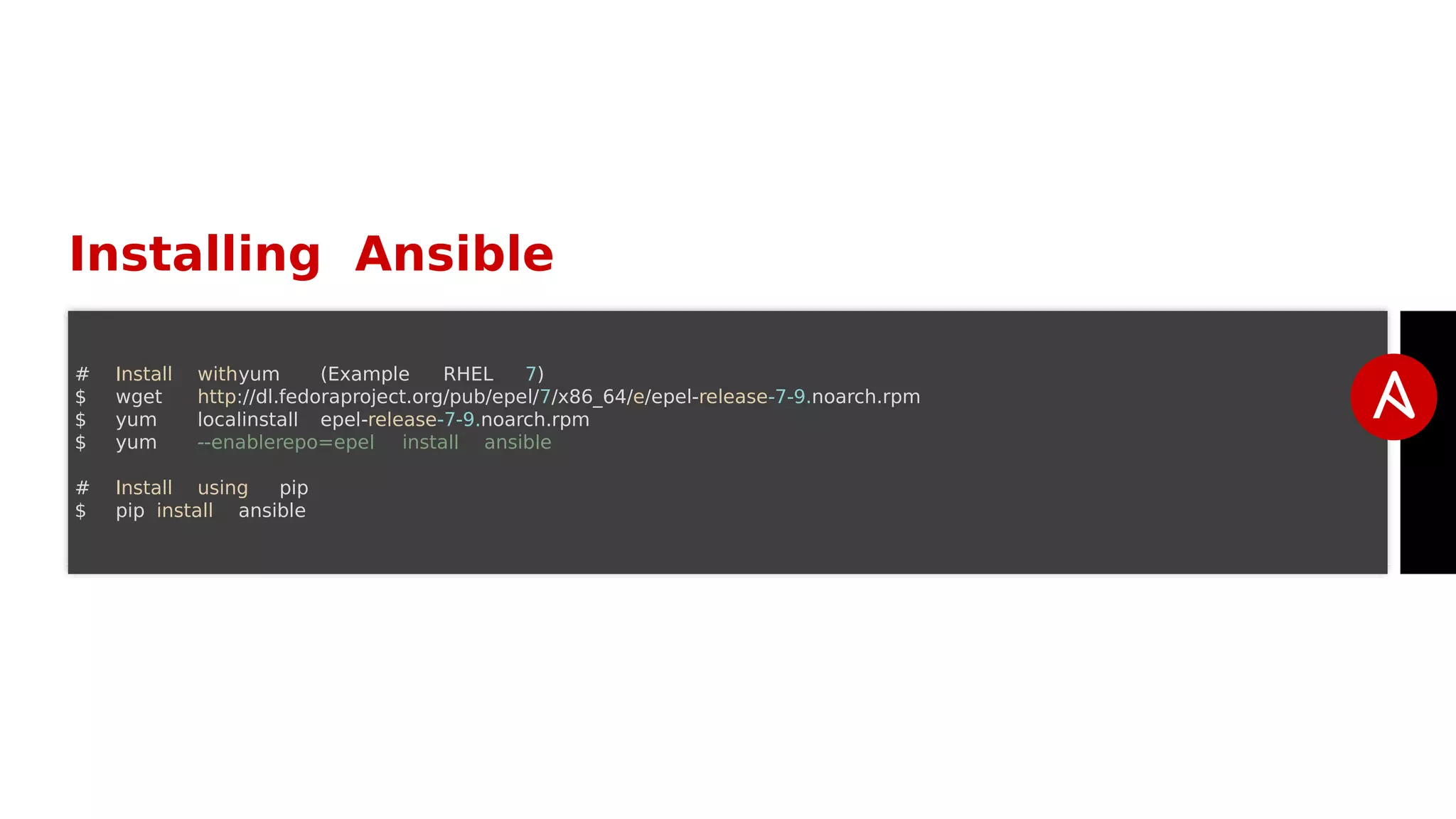 Installing Ansible
# Install withyum (Example RHEL 7)
$ wget http://dl.fedoraproject.org/pub/epel/7/x86_64/e/epel-release-7-9.noarch.rpm
$ yum localinstall epel-release-7-9.noarch.rpm
$ yum --enablerepo=epel install ansible
# Install using pip
$ pip install ansible
 
