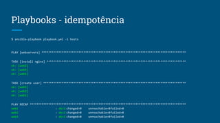 Playbooks - idempotência
$ ansible-playbook playbook.yml -i hosts
PLAY [webservers] **************************************************************************************
TASK [install nginx] ***********************************************************************************
ok: [web2]
ok: [web3]
ok: [web1]
TASK [create user] *************************************************************************************
ok: [web3]
ok: [web2]
ok: [web1]
PLAY RECAP *********************************************************************************************
web1 : ok=2 changed=0 unreachable=0failed=0
web2 : ok=2 changed=0 unreachable=0failed=0
web3 : ok=2 changed=0 unreachable=0failed=0
 