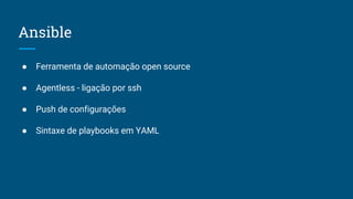 Ansible
● Ferramenta de automação open source
● Agentless - ligação por ssh
● Push de configurações
● Sintaxe de playbooks em YAML
 