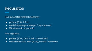 Requisitos
Host de gestão (control machine):
● python (2.6+, 3.5+)
● ansible (package manager / pip / source)
● Windows não suportado
Hosts geridos:
● python (2.6+, 3.5+) + ssh - Linux/UNIX
● PowerShell (3+), .NET (4.0+), WinRM - Windows
 