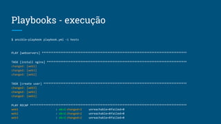 Playbooks - execução
$ ansible-playbook playbook.yml -i hosts
PLAY [webservers] **************************************************************************************
TASK [install nginx] ***********************************************************************************
changed: [web1]
changed: [web3]
changed: [web2]
TASK [create user] *************************************************************************************
changed: [web3]
changed: [web1]
changed: [web2]
PLAY RECAP *********************************************************************************************
web1 : ok=2 changed=2 unreachable=0failed=0
web2 : ok=2 changed=2 unreachable=0failed=0
web3 : ok=2 changed=2 unreachable=0failed=0
 