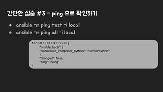 간단한 실습 #3 - ping 으로 확인하기
● ansible -m ping test -i local
● ansible -m ping all -i local
127.0.0.1 | SUCCESS => {
"ansible_...