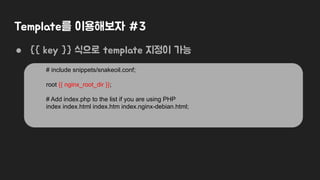 Template를 이용해보자 #3
● {{ key }} 식으로 template 지정이 가능
# include snippets/snakeoil.conf;
root {{ nginx_root_dir }};
# Add inde...