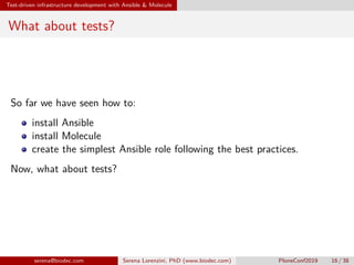 Test-driven infrastructure development with Ansible  Molecule
What about tests?
So far we have seen how to:
install Ansible
install Molecule
create the simplest Ansible role following the best practices.
Now, what about tests?
serena@biodec.com Serena Lorenzini, PhD (www.biodec.com) PloneConf2019 16 / 38
 