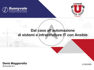 Denis Maggiorotto 
Sunnyvale S.r.l.
21/05/2020
Dal caos all'automazione
di sistemi e infrastrutture IT con Ansible
 