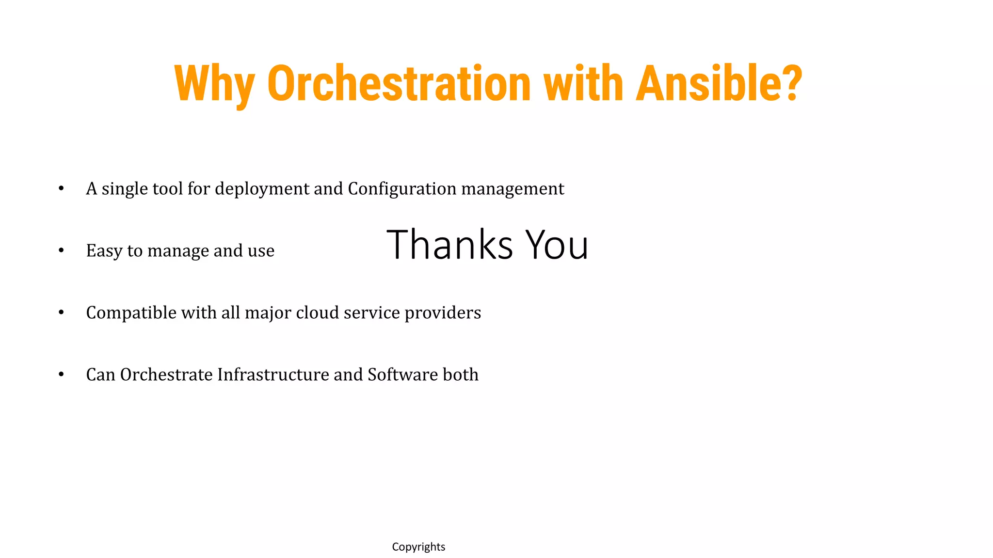 Thanks You
15
Copyrights
• A single tool for deployment and Configuration management
• Easy to manage and use
• Compatible with all major cloud service providers
• Can Orchestrate Infrastructure and Software both
Why Orchestration with Ansible?
 