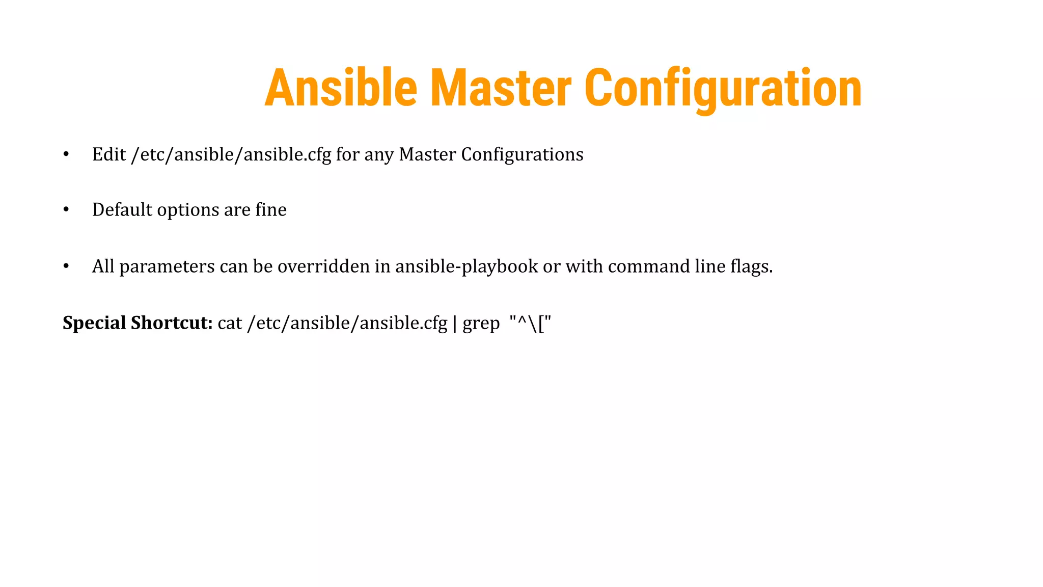 26
Ansible Master Configuration
• Edit /etc/ansible/ansible.cfg for any Master Configurations
• Default options are fine
• All parameters can be overridden in ansible-playbook or with command line flags.
Special Shortcut: cat /etc/ansible/ansible.cfg | grep "^["
 