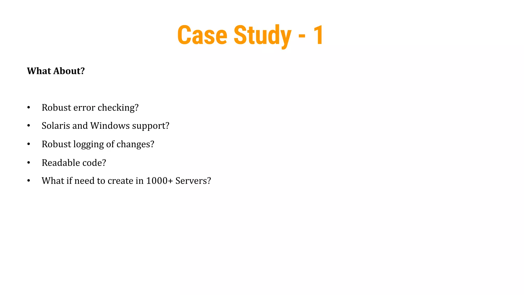 37
Case Study - 1
What About?
• Robust error checking?
• Solaris and Windows support?
• Robust logging of changes?
• Readable code?
• What if need to create in 1000+ Servers?
 