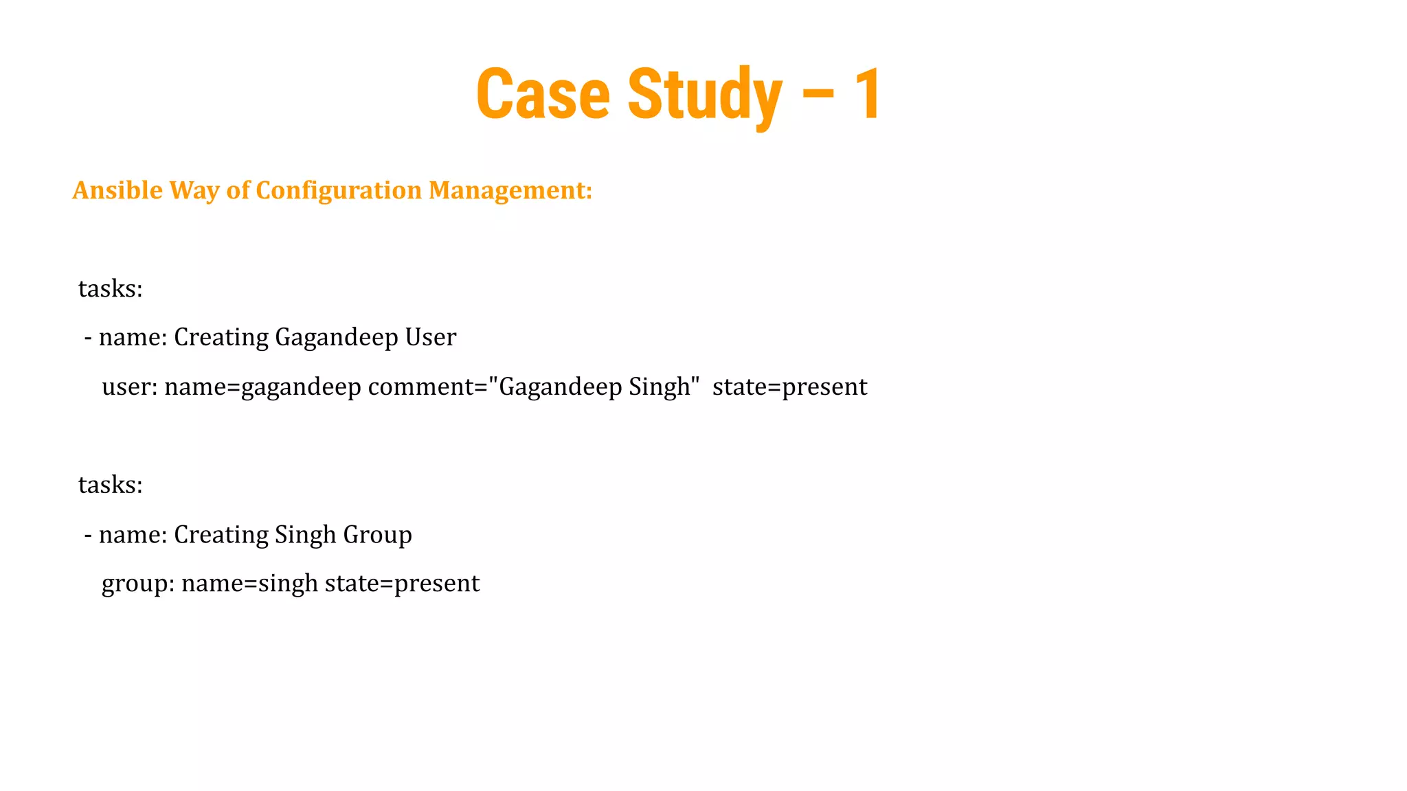 38
Case Study – 1
Ansible Way of Configuration Management:
tasks:
- name: Creating Gagandeep User
user: name=gagandeep comment="Gagandeep Singh" state=present
tasks:
- name: Creating Singh Group
group: name=singh state=present
 