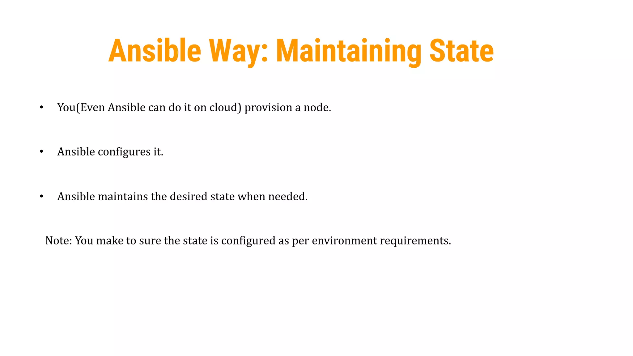 39
Ansible Way: Maintaining State
• You(Even Ansible can do it on cloud) provision a node.
• Ansible configures it.
• Ansible maintains the desired state when needed.
Note: You make to sure the state is configured as per environment requirements.
 
