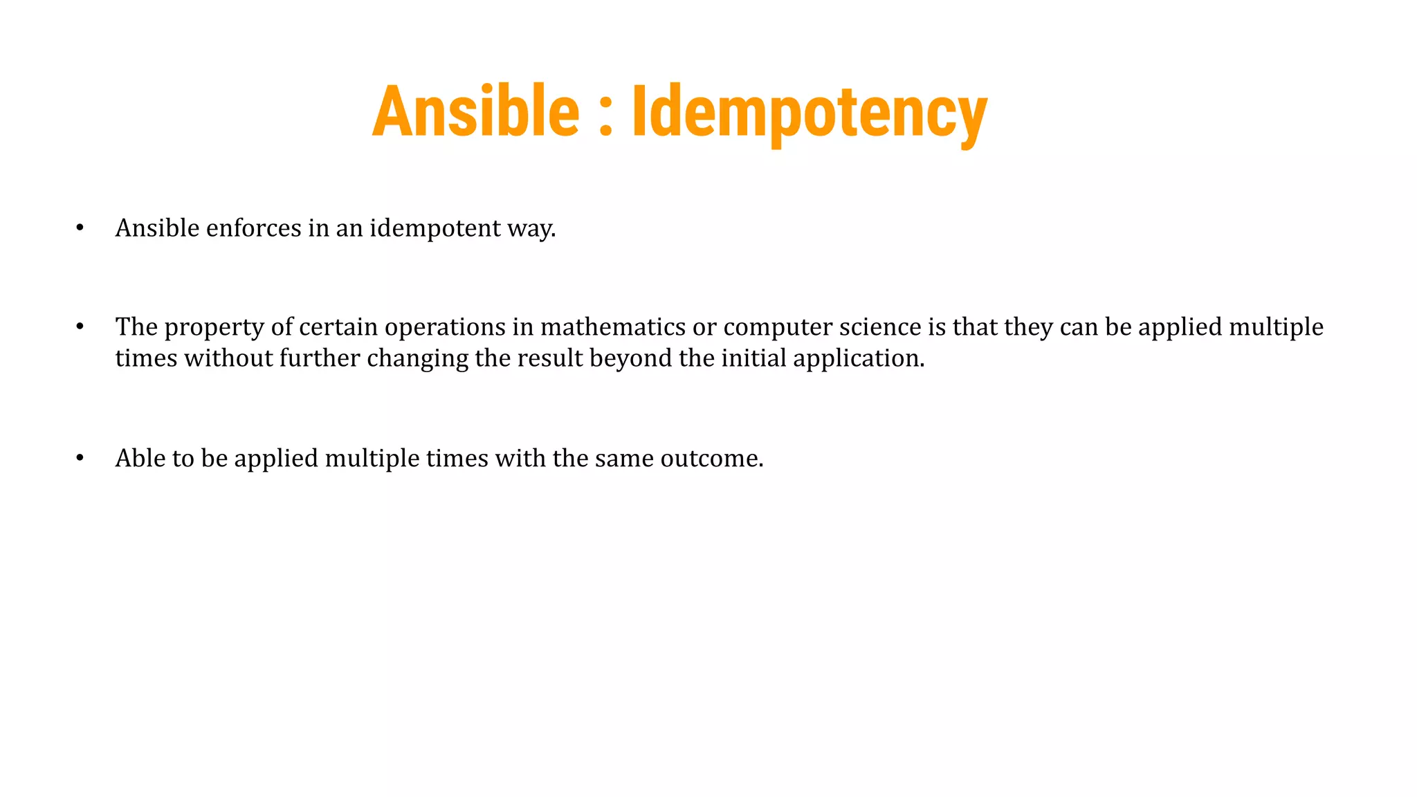 41
Ansible : Idempotency
• Ansible enforces in an idempotent way.
• The property of certain operations in mathematics or computer science is that they can be applied multiple
times without further changing the result beyond the initial application.
• Able to be applied multiple times with the same outcome.
 
