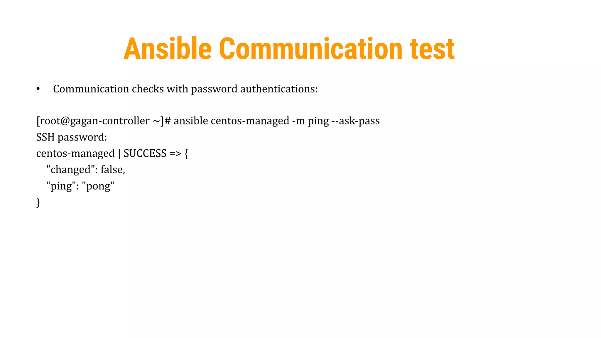46
Ansible Communication test
• Communication checks with password authentications:
[root@gagan-controller ~]# ansible centos-managed -m ping --ask-pass
SSH password:
centos-managed | SUCCESS => {
"changed": false,
"ping": "pong"
}
 