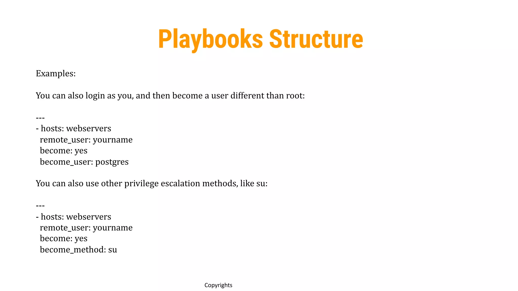 70
Copyrights
Playbooks Structure
Examples:
You can also login as you, and then become a user different than root:
---
- hosts: webservers
remote_user: yourname
become: yes
become_user: postgres
You can also use other privilege escalation methods, like su:
---
- hosts: webservers
remote_user: yourname
become: yes
become_method: su
 
