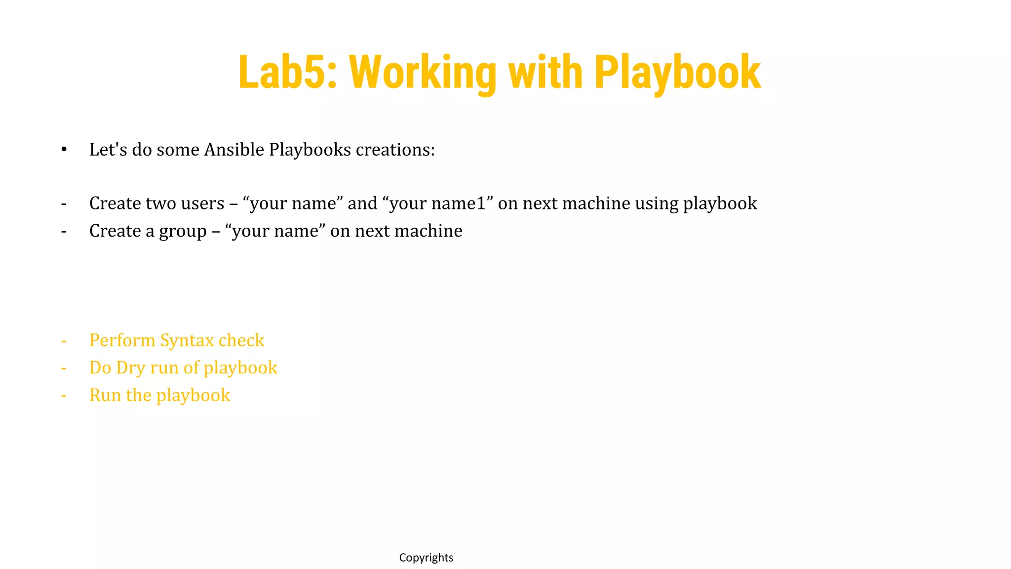 81
Copyrights
Lab5: Working with Playbook
• Let's do some Ansible Playbooks creations:
- Create two users – “your name” and “your name1” on next machine using playbook
- Create a group – “your name” on next machine
- Perform Syntax check
- Do Dry run of playbook
- Run the playbook
 