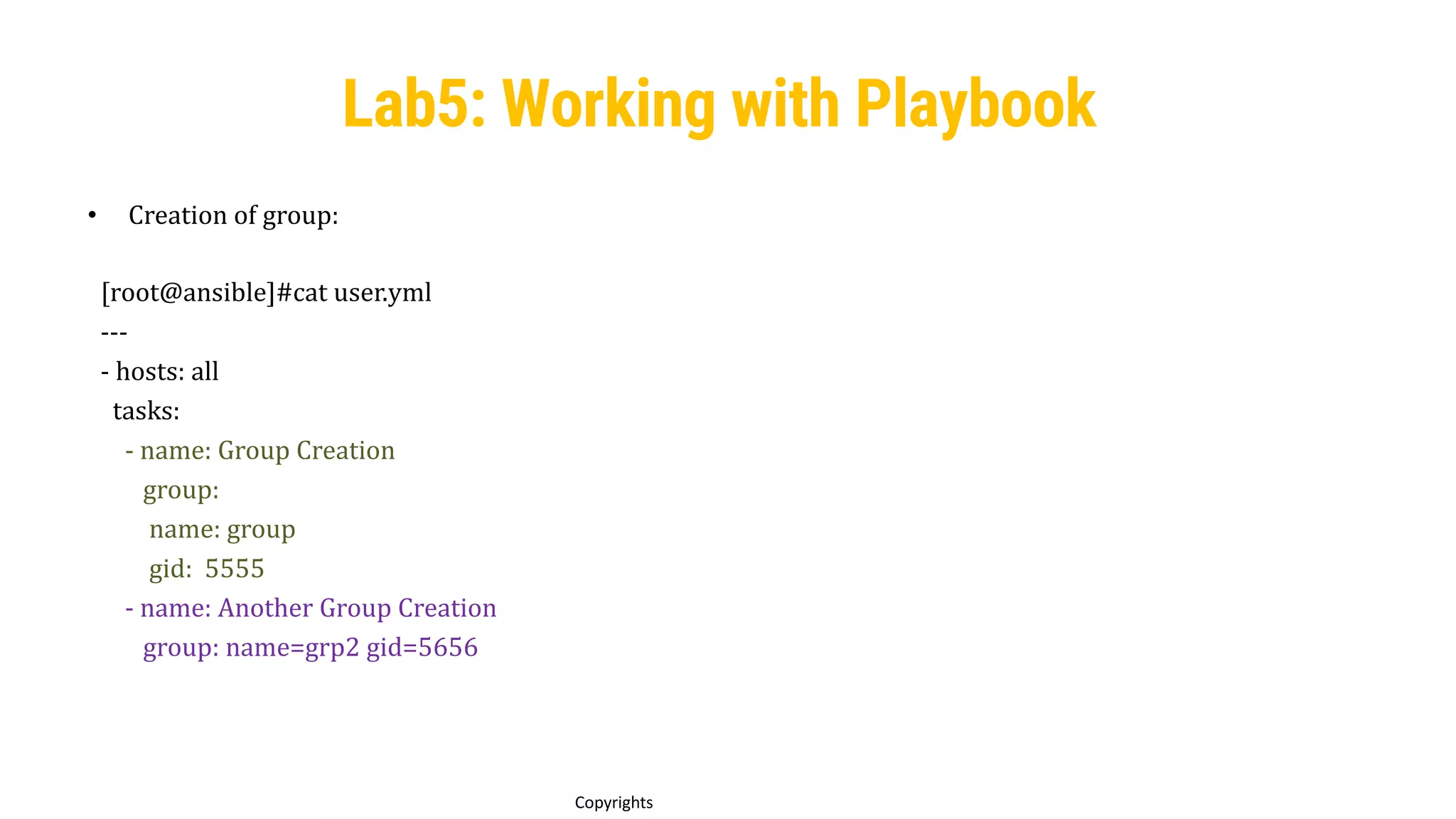 83
Copyrights
• Creation of group:
[root@ansible]#cat user.yml
---
- hosts: all
tasks:
- name: Group Creation
group:
name: group
gid: 5555
- name: Another Group Creation
group: name=grp2 gid=5656
Lab5: Working with Playbook
 
