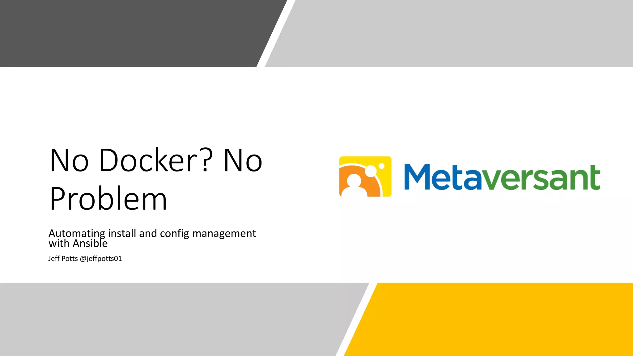 No Docker? No
Problem
Automating install and config management
with Ansible
Jeff Potts @jeffpotts01
 