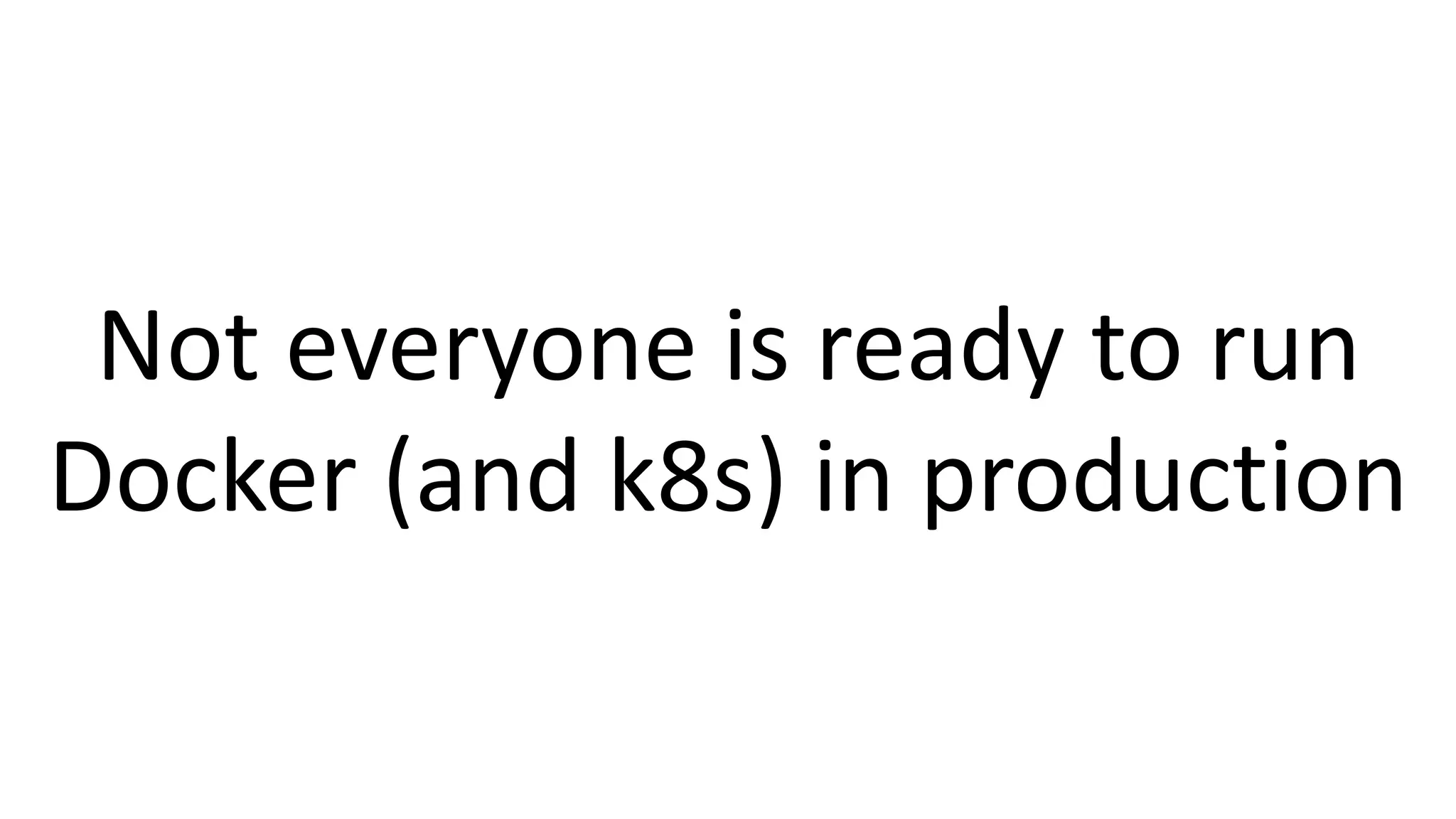 Not everyone is ready to run
Docker (and k8s) in production
 