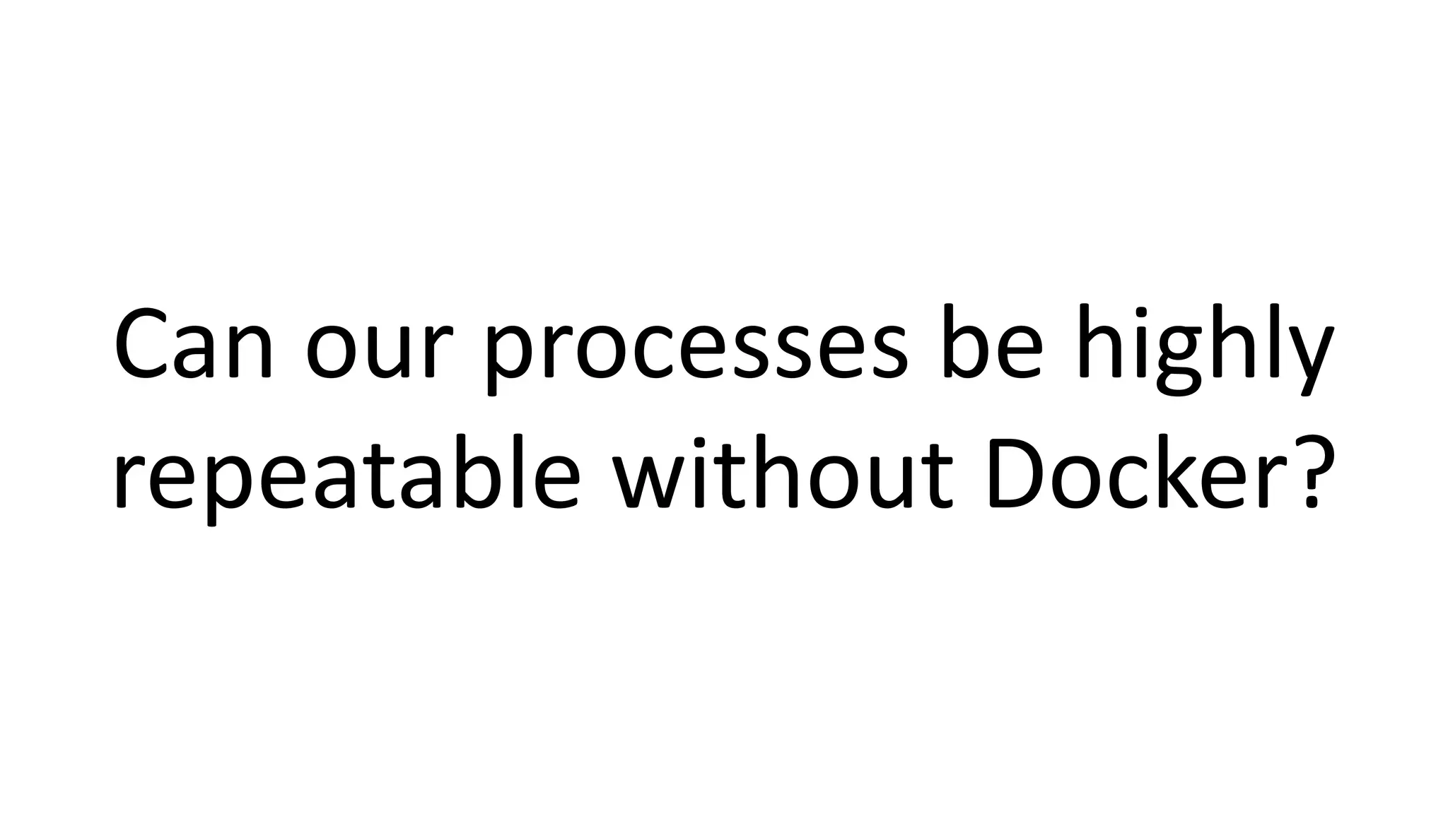 Can our processes be highly
repeatable without Docker?
 