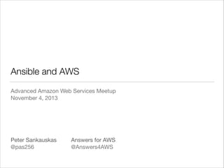Ansible and AWS
Advanced Amazon Web Services Meetup

November 4, 2013

!
!
!
!
!
Peter Sankauskas	 	 Answers for AWS

@pas256	 	 	 	 @Answers4AWS

 