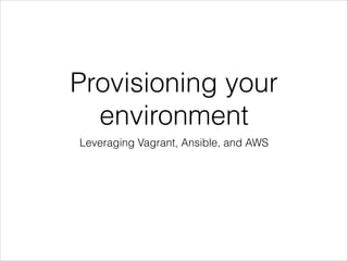 Provisioning your
environment
Leveraging Vagrant, Ansible, and AWS
 