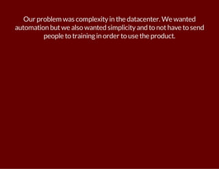 Our problem was complexity in the datacenter. We wanted 
automation but we also wanted simplicity and to not have to send 
people to training in order to use the product. 
 