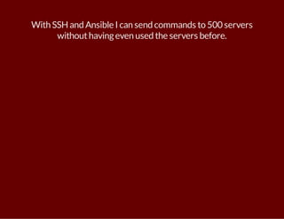 With SSH and Ansible I can send commands to 500 servers 
without having even used the servers before. 
 