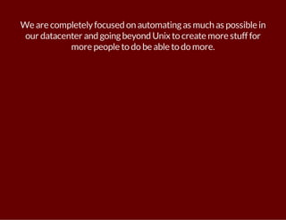 We are completely focused on automating as much as possible in 
our datacenter and going beyond Unix to create more stuff for 
more people to do be able to do more. 
 