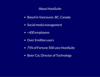 About HootSuite 
Based in Vancouver, BC, Canada 
Social media management 
~400 employees 
Over 8 million users 
75% of Fortune 500 uses HootSuite 
Beier Cai, Director of Technology 
 