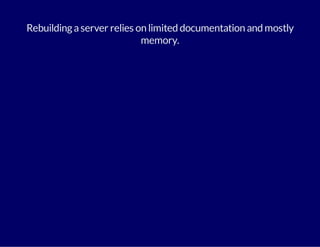 Rebuilding a server relies on limited documentation and mostly 
memory. 
 