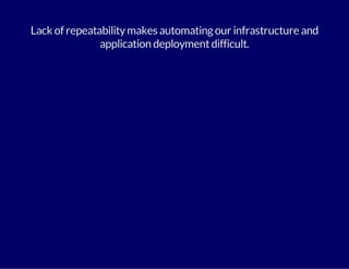Lack of repeatability makes automating our infrastructure and 
application deployment difficult. 
 