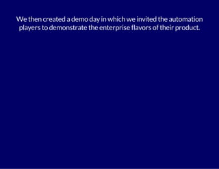 We then created a demo day in which we invited the automation 
players to demonstrate the enterprise flavors of their product. 
 