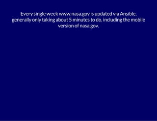 Every single week www.nasa.gov is updated via Ansible, 
generally only taking about 5 minutes to do, including the mobile 
version of nasa.gov. 
 