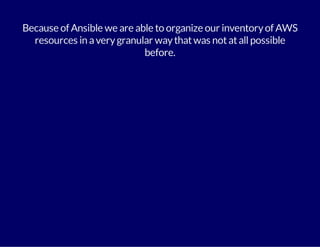 Because of Ansible we are able to organize our inventory of AWS 
resources in a very granular way that was not at all possible 
before. 
 