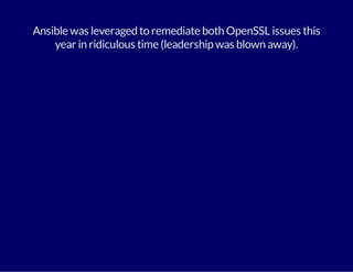Ansible was leveraged to remediate both OpenSSL issues this 
year in ridiculous time (leadership was blown away). 
 