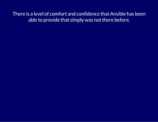 There is a level of comfort and confidence that Ansible has been 
able to provide that simply was not there before. 
 