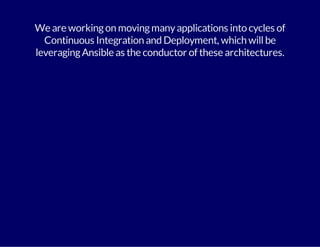 We are working on moving many applications into cycles of 
Continuous Integration and Deployment, which will be 
leveraging Ansible as the conductor of these architectures. 
 