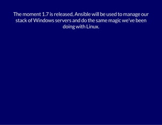 The moment 1.7 is released, Ansible will be used to manage our 
stack of Windows servers and do the same magic we've been 
doing with Linux. 
 