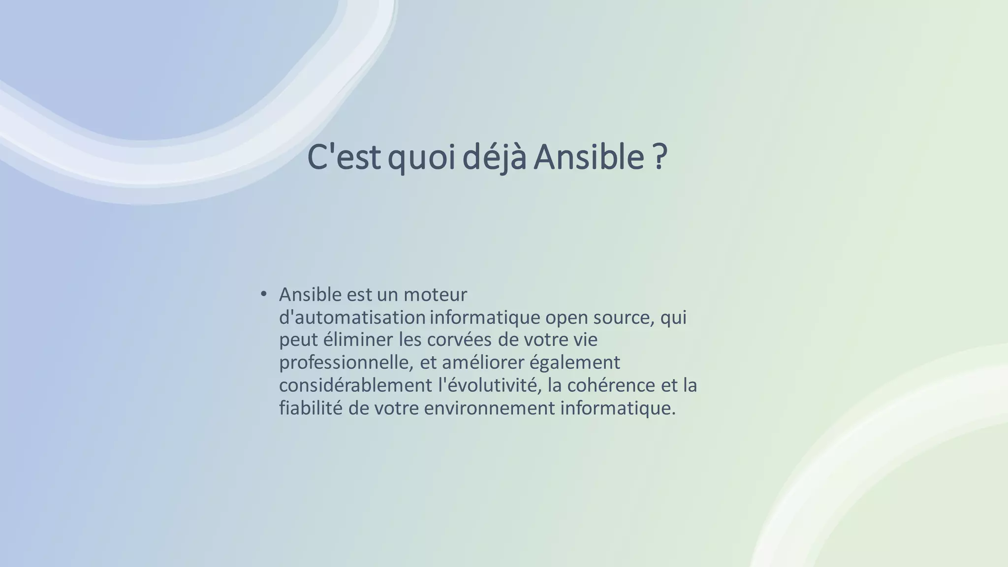 C'estquoi déjà Ansible ?
• Ansible est un moteur
d'automatisationinformatique open source, qui
peut éliminer les corvées de votre vie
professionnelle, et améliorer également
considérablement l'évolutivité, la cohérence et la
fiabilité de votre environnement informatique.
 