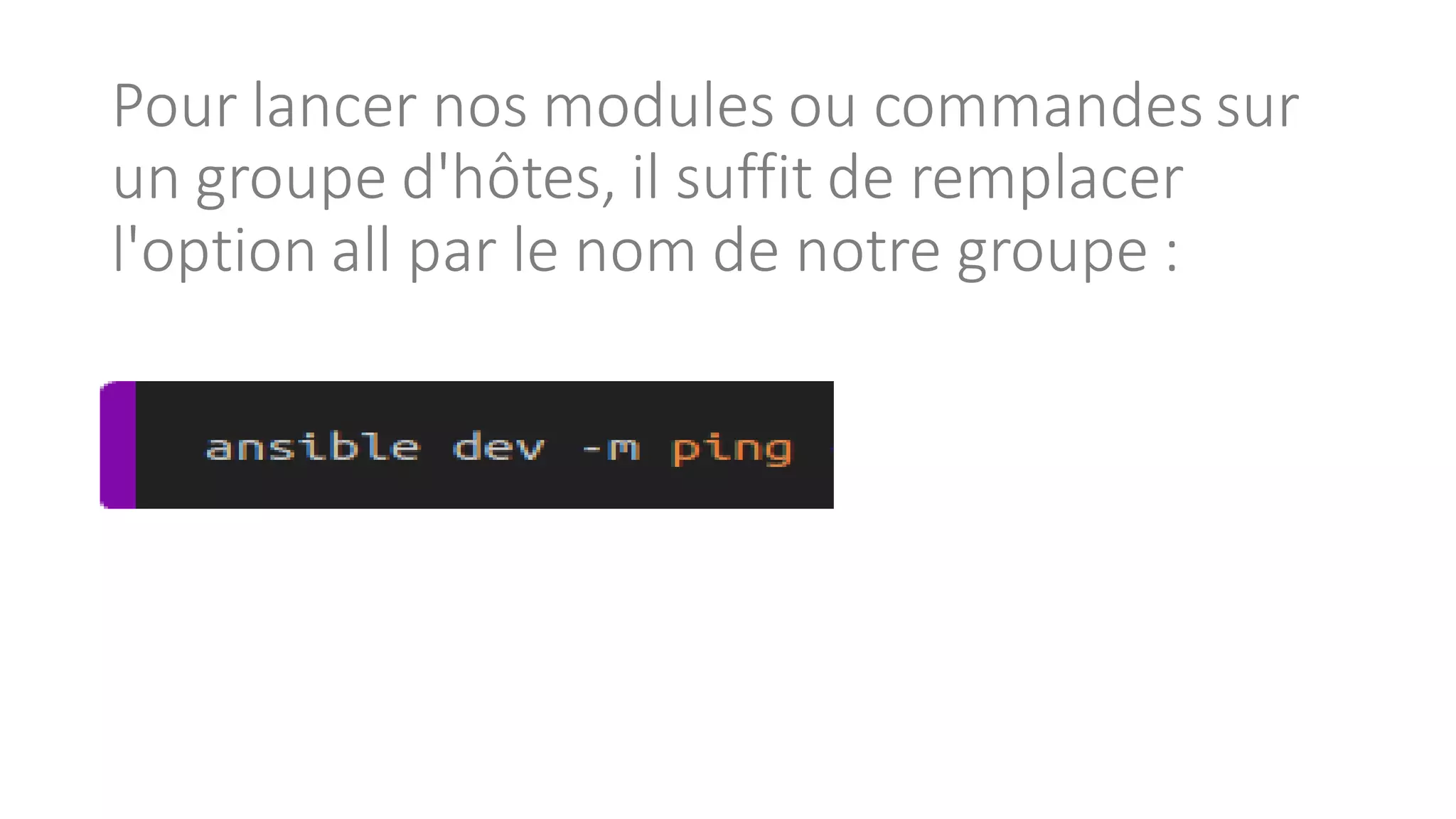 Pour lancer nos modules ou commandes sur
un groupe d'hôtes, il suffit de remplacer
l'option all par le nom de notre groupe :
 
