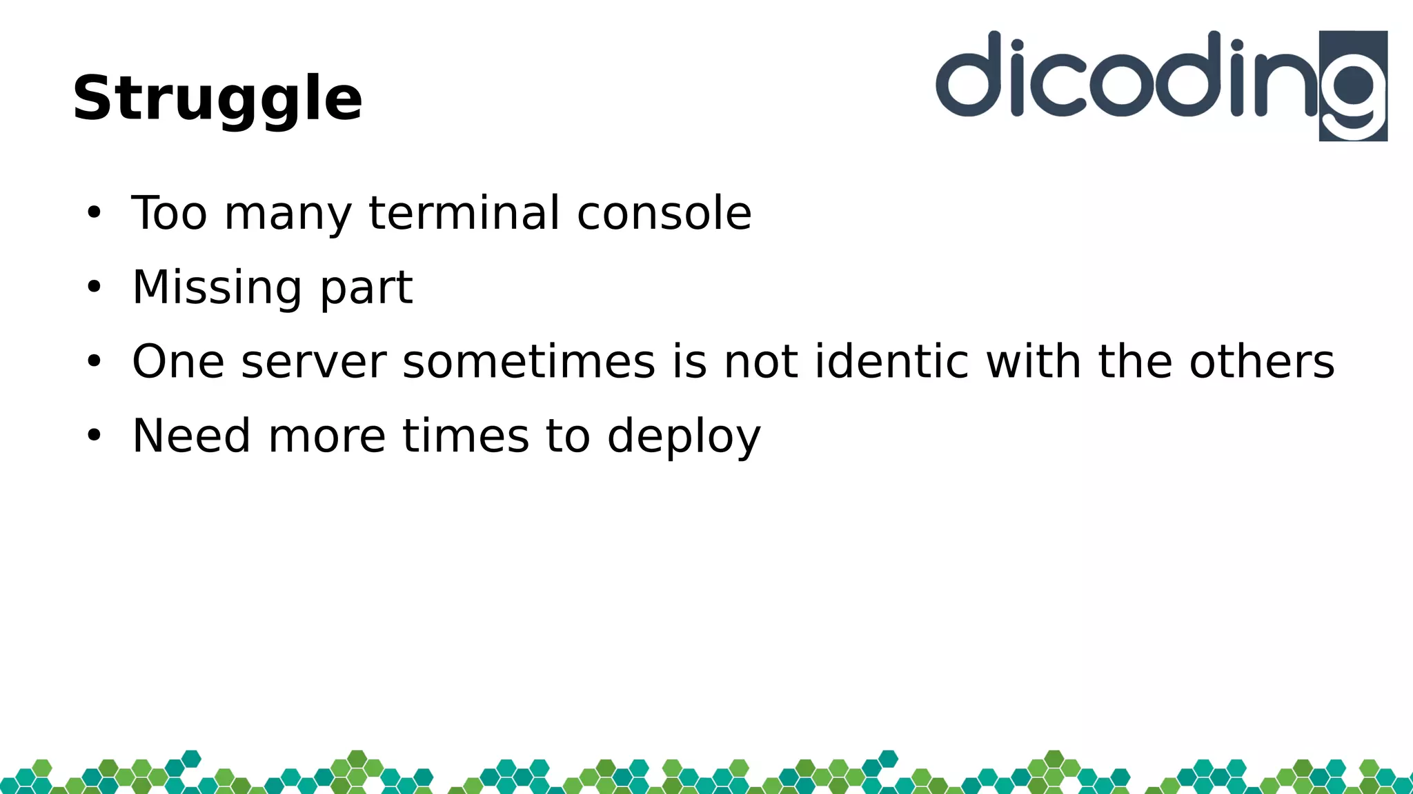 Struggle
●
Too many terminal console
●
Missing part
●
One server sometimes is not identic with the others
●
Need more times to deploy
 