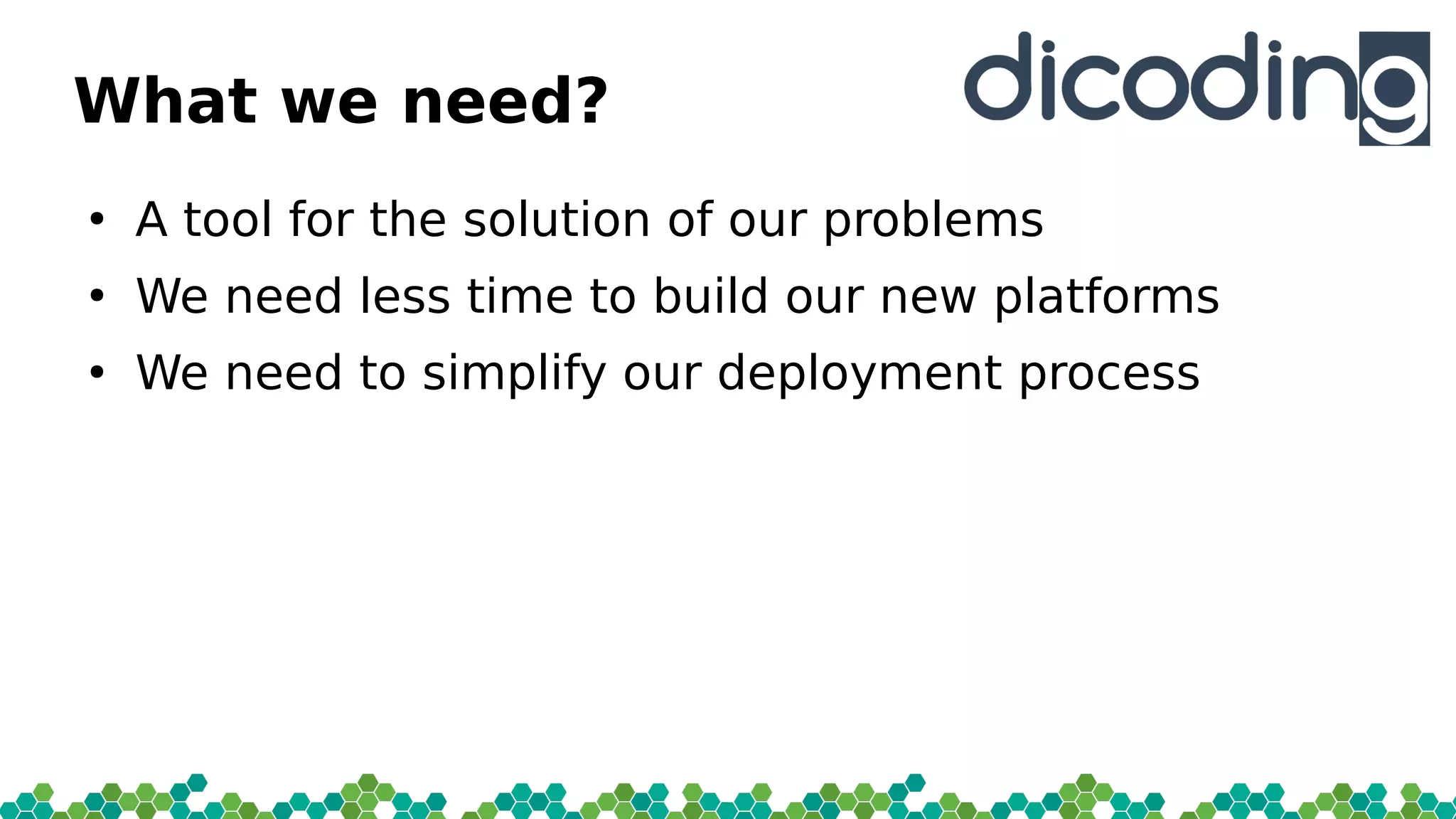 What we need?
●
A tool for the solution of our problems
●
We need less time to build our new platforms
●
We need to simplify our deployment process
 