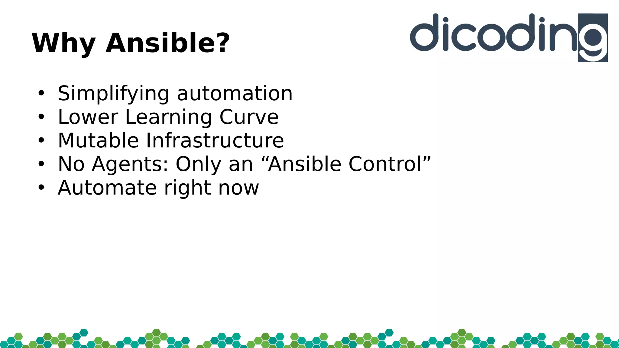 Why Ansible?
●
Simplifying automation
●
Lower Learning Curve
●
Mutable Infrastructure
●
No Agents: Only an “Ansible Control”
●
Automate right now
 