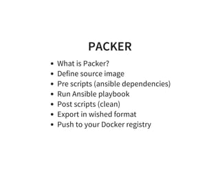 PACKER
What is Packer?
Define source image
Pre scripts (ansible dependencies)
Run Ansible playbook
Post scripts (clean)
Export in wished format
Push to your Docker registry
 